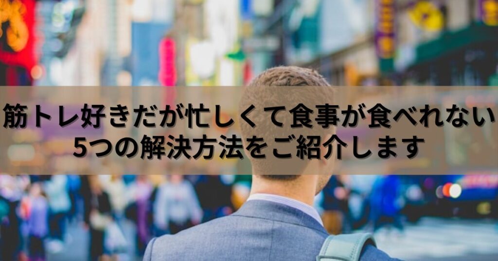 筋トレしてるのに忙しくて食事が食べれない方へ5つの解決方法を紹介